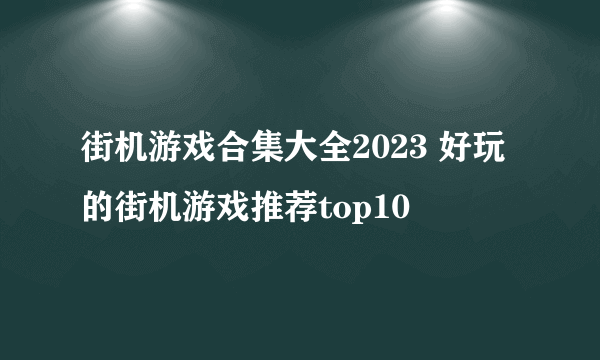 街机游戏合集大全2023 好玩的街机游戏推荐top10