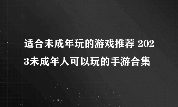 适合未成年玩的游戏推荐 2023未成年人可以玩的手游合集