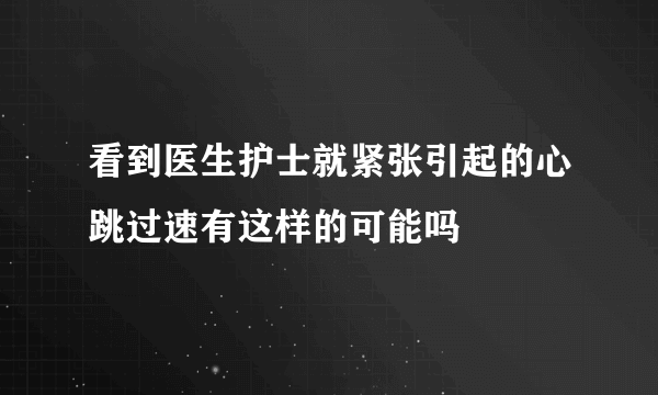 看到医生护士就紧张引起的心跳过速有这样的可能吗