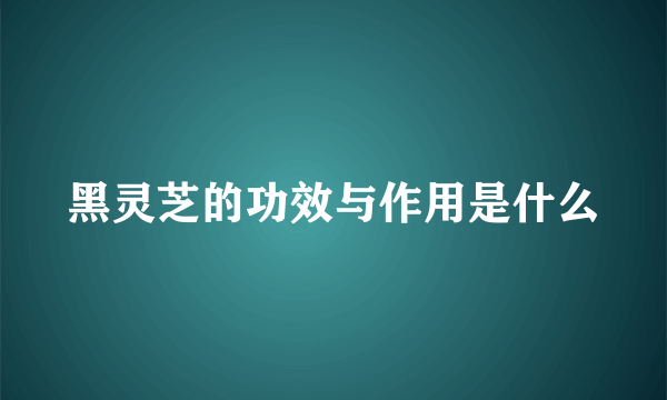 黑灵芝的功效与作用是什么