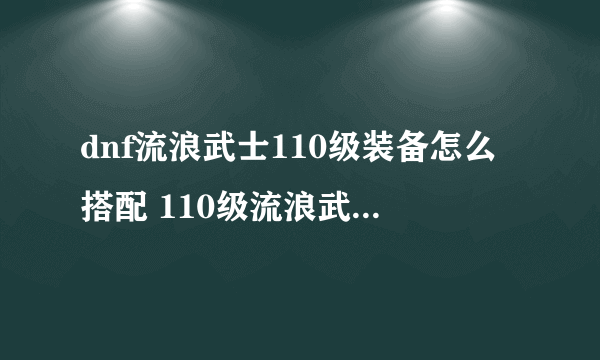 dnf流浪武士110级装备怎么搭配 110级流浪武士武器装备推荐