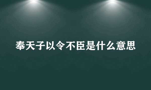 奉天子以令不臣是什么意思