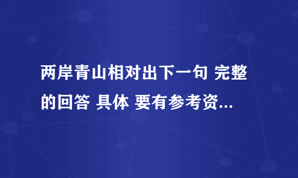 两岸青山相对出下一句 完整的回答 具体 要有参考资料 要好很急  希望大家能体会‘ 额 ’现在的心情   大家快来帮忙