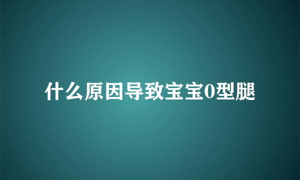 什么原因导致宝宝0型腿