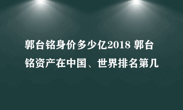 郭台铭身价多少亿2018 郭台铭资产在中国、世界排名第几