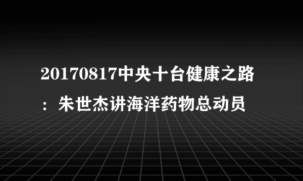 20170817中央十台健康之路：朱世杰讲海洋药物总动员