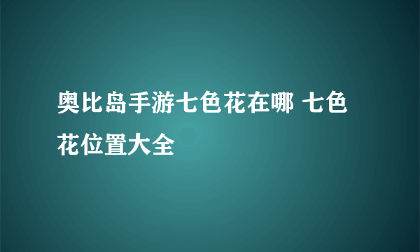 奥比岛手游七色花在哪 七色花位置大全