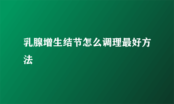 乳腺增生结节怎么调理最好方法