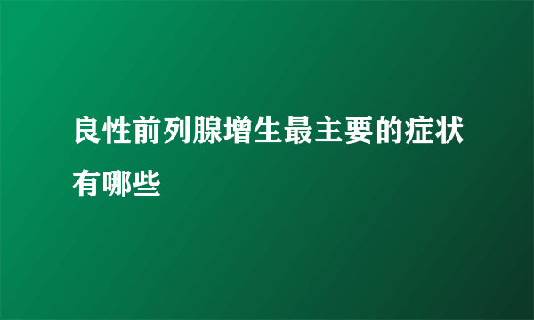 良性前列腺增生最主要的症状有哪些