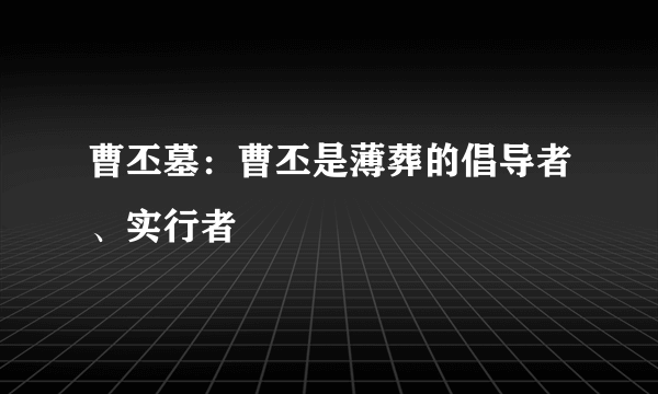 曹丕墓：曹丕是薄葬的倡导者、实行者