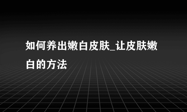 如何养出嫩白皮肤_让皮肤嫩白的方法