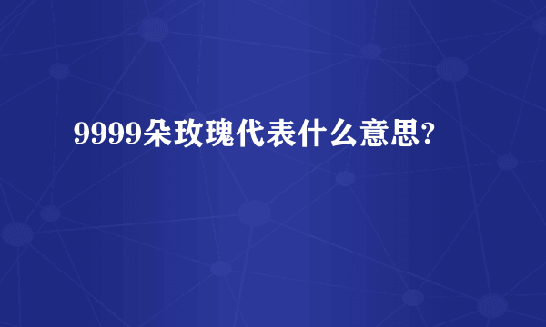 9999朵玫瑰代表什么意思?