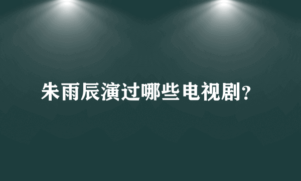 朱雨辰演过哪些电视剧？