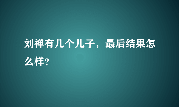 刘禅有几个儿子，最后结果怎么样？