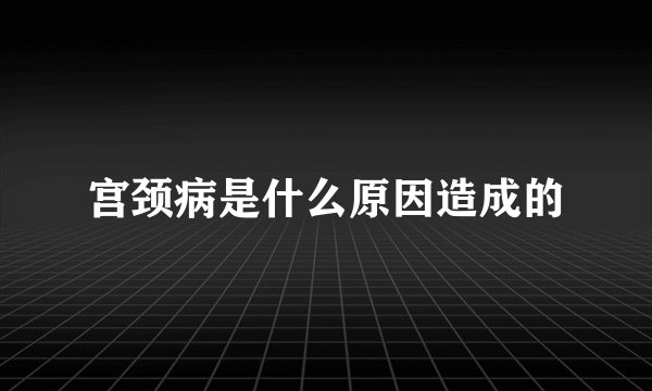 宫颈病是什么原因造成的