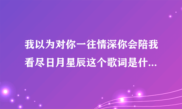 我以为对你一往情深你会陪我看尽日月星辰这个歌词是什么歌名？