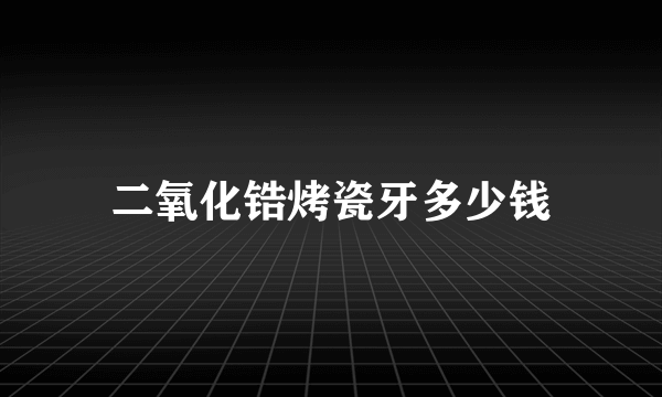 二氧化锆烤瓷牙多少钱