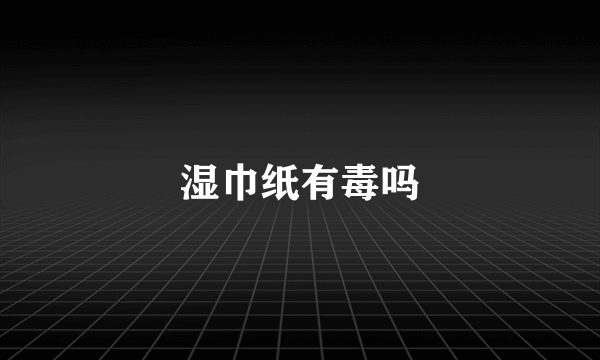 湿巾纸有毒吗