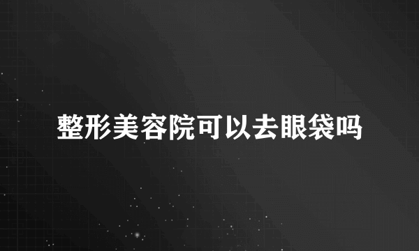 整形美容院可以去眼袋吗