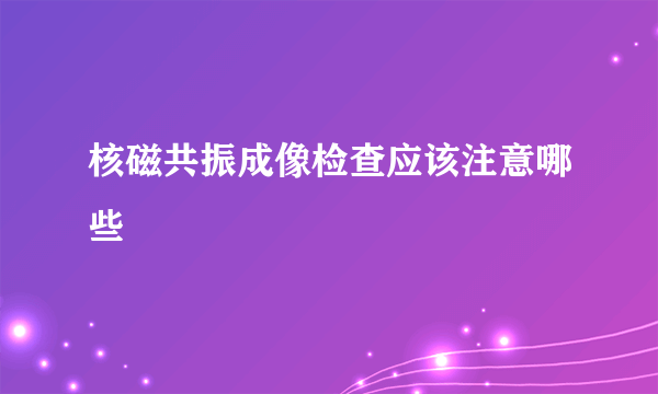 核磁共振成像检查应该注意哪些