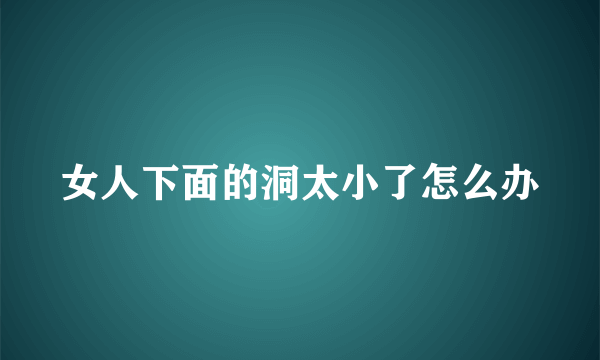 女人下面的洞太小了怎么办