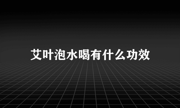 艾叶泡水喝有什么功效