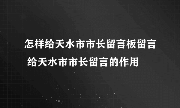 怎样给天水市市长留言板留言 给天水市市长留言的作用