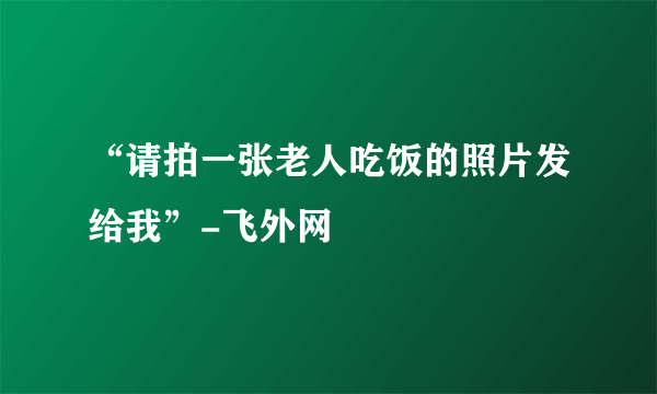 “请拍一张老人吃饭的照片发给我”-飞外网