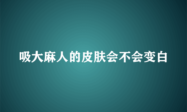 吸大麻人的皮肤会不会变白