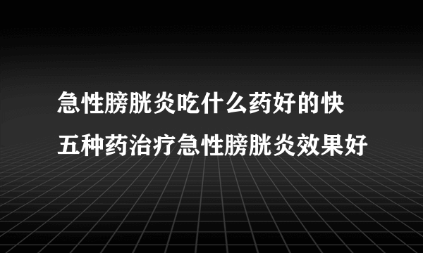 急性膀胱炎吃什么药好的快 五种药治疗急性膀胱炎效果好