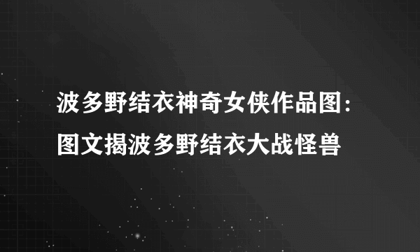 波多野结衣神奇女侠作品图：图文揭波多野结衣大战怪兽