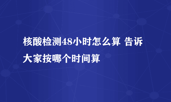 核酸检测48小时怎么算 告诉大家按哪个时间算