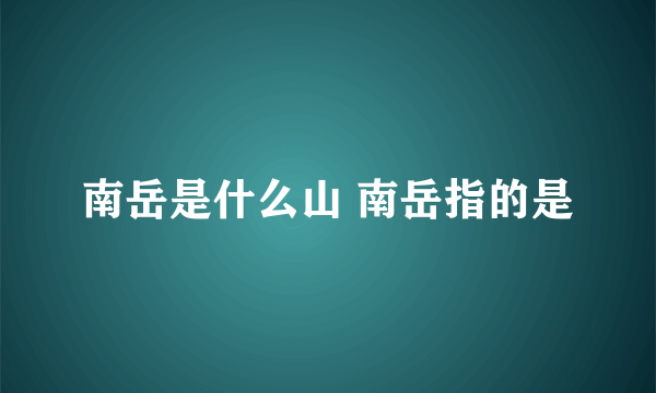 南岳是什么山 南岳指的是