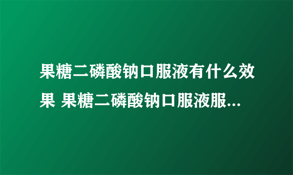 果糖二磷酸钠口服液有什么效果 果糖二磷酸钠口服液服用的时候有哪些注意事项