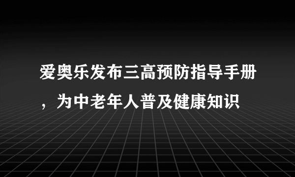 爱奥乐发布三高预防指导手册，为中老年人普及健康知识