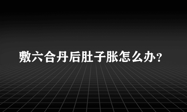 敷六合丹后肚子胀怎么办？