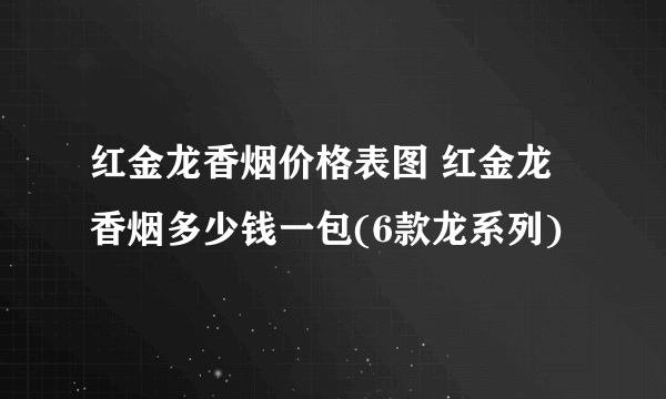 红金龙香烟价格表图 红金龙香烟多少钱一包(6款龙系列)