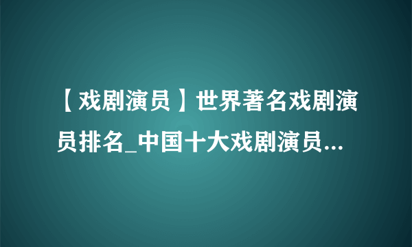 【戏剧演员】世界著名戏剧演员排名_中国十大戏剧演员_戏剧明星_四大花旦