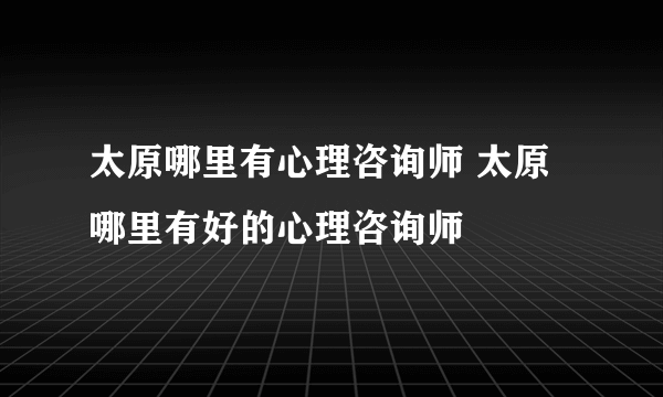 太原哪里有心理咨询师 太原哪里有好的心理咨询师