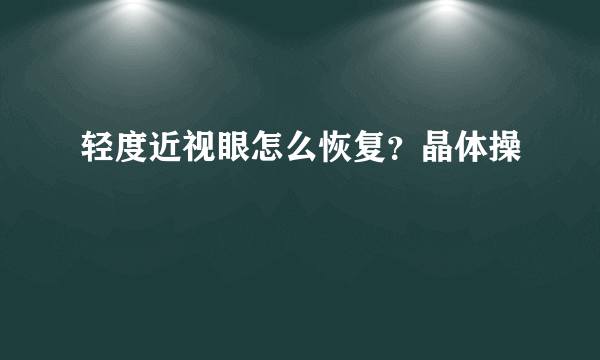 轻度近视眼怎么恢复？晶体操