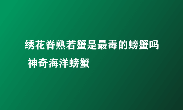 绣花脊熟若蟹是最毒的螃蟹吗 神奇海洋螃蟹