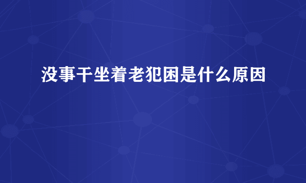 没事干坐着老犯困是什么原因