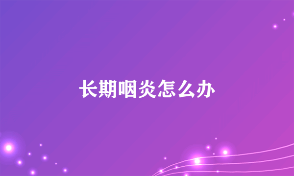 长期咽炎怎么办