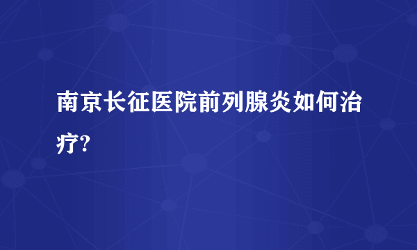 南京长征医院前列腺炎如何治疗?