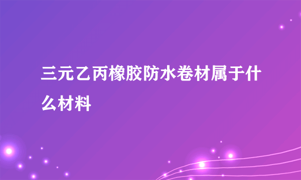 三元乙丙橡胶防水卷材属于什么材料