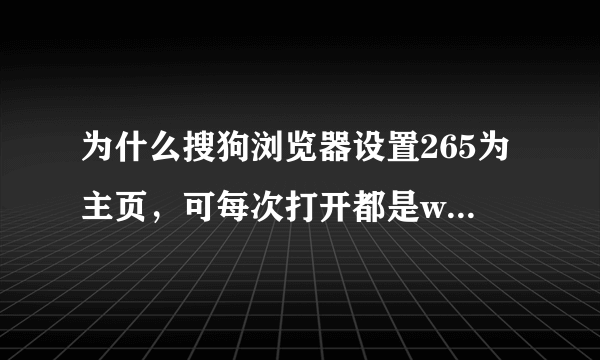 为什么搜狗浏览器设置265为主页，可每次打开都是www.265.con?