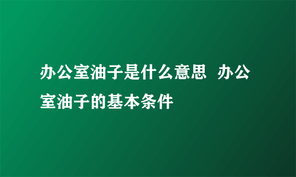 办公室油子是什么意思  办公室油子的基本条件