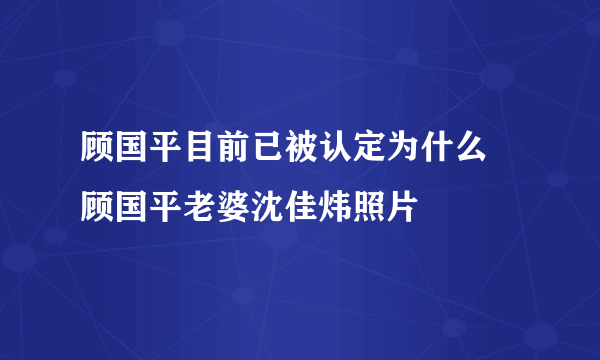 顾国平目前已被认定为什么 顾国平老婆沈佳炜照片