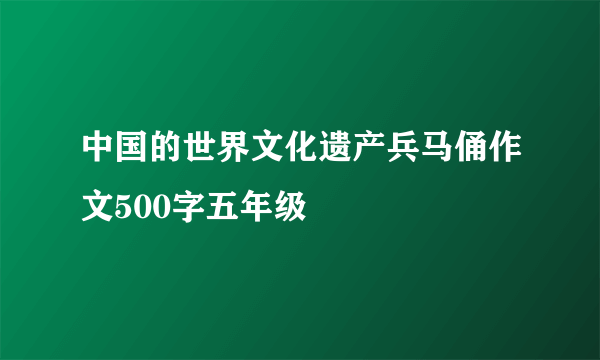 中国的世界文化遗产兵马俑作文500字五年级