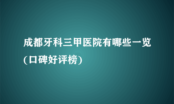 成都牙科三甲医院有哪些一览(口碑好评榜)